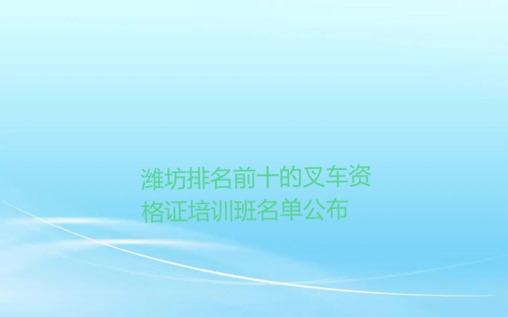 潍坊排名前十的叉车资格证培训班名单公布