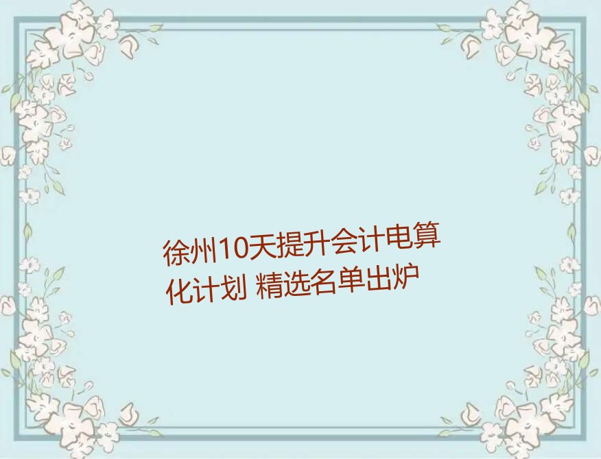 徐州10天提升会计电算化计划 精选名单出炉