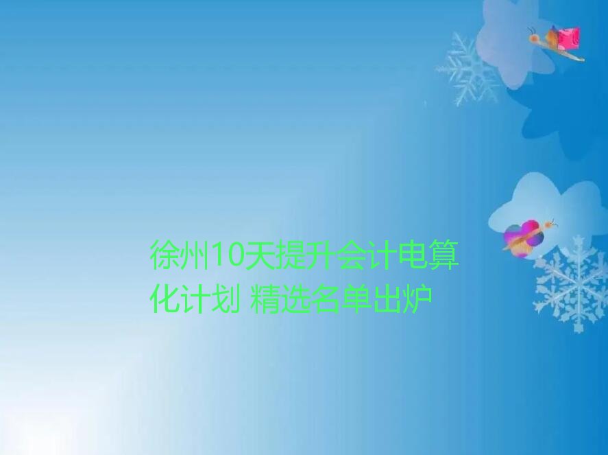 徐州10天提升会计电算化计划 精选名单出炉