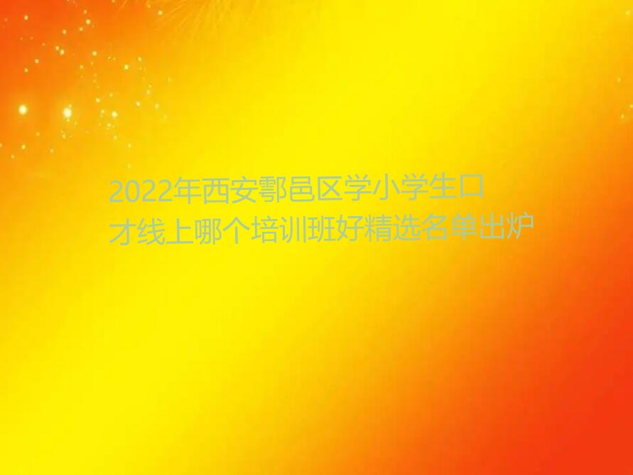 2022年西安鄠邑区学小学生口才线上哪个培训班好精选名单出炉