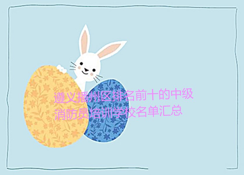 遵义播州区排名前十的中级消防员培训学校名单汇总