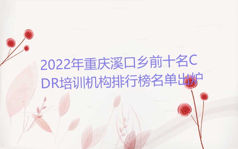 2022年重庆溪口乡前十名CDR培训机构排行榜名单出炉