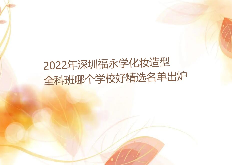 2022年深圳福永学化妆造型全科班哪个学校好精选名单出炉