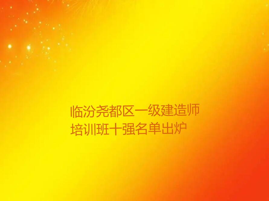 临汾尧都区一级建造师培训班十强名单出炉