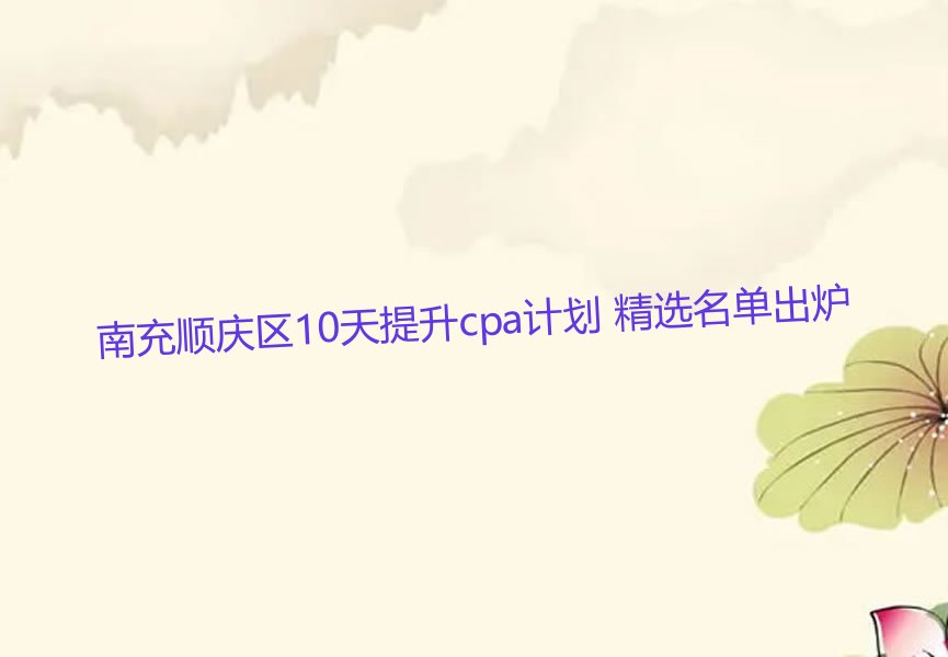 南充顺庆区10天提升cpa计划 精选名单出炉
