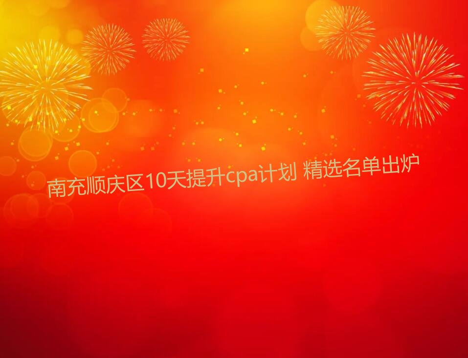 南充顺庆区10天提升cpa计划 精选名单出炉