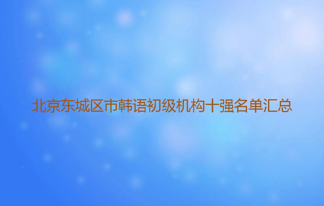 北京东城区市韩语初级机构十强名单汇总