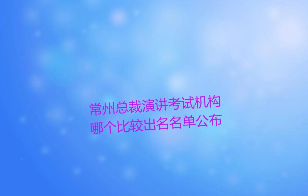 常州总裁演讲考试机构哪个比较出名名单公布