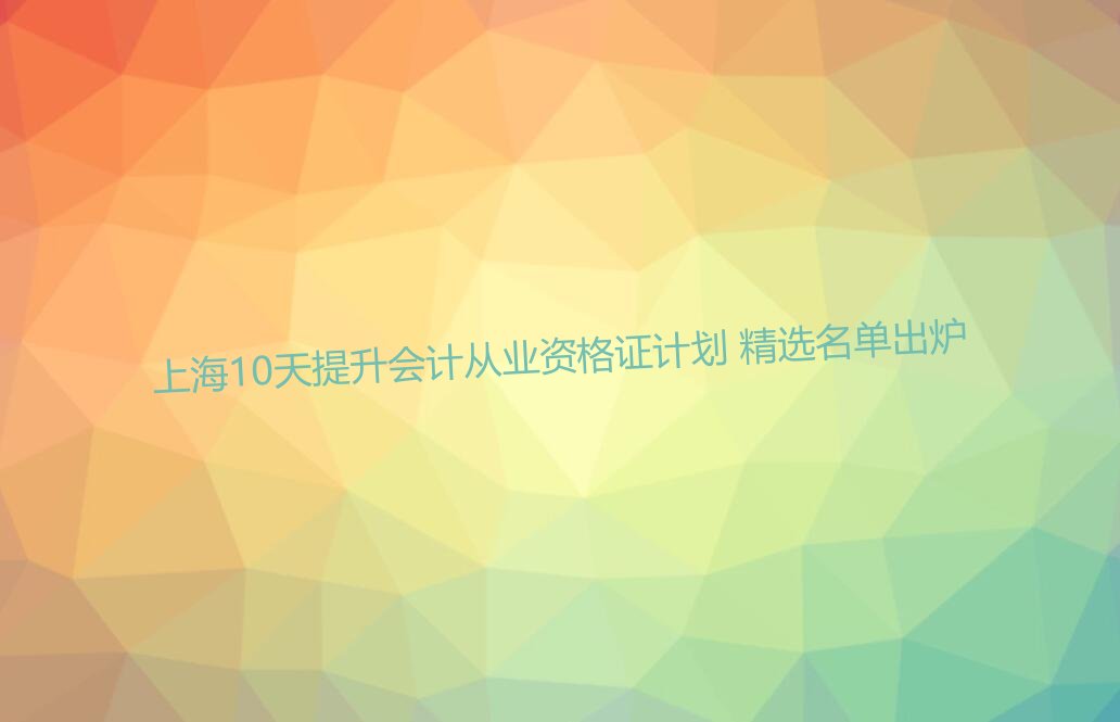 上海10天提升会计从业资格证计划 精选名单出炉