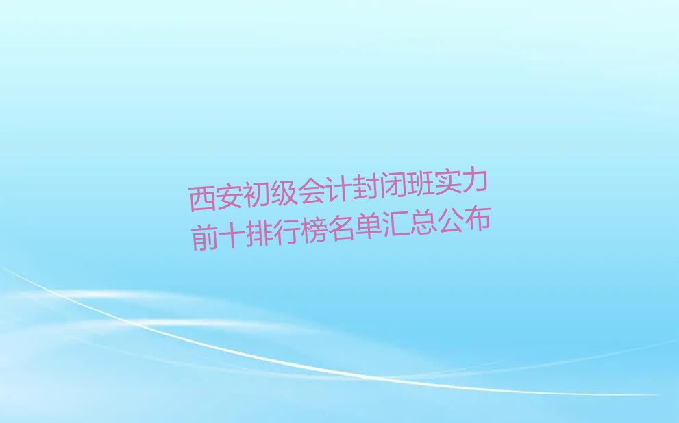 西安初级会计封闭班实力前十排行榜名单汇总公布
