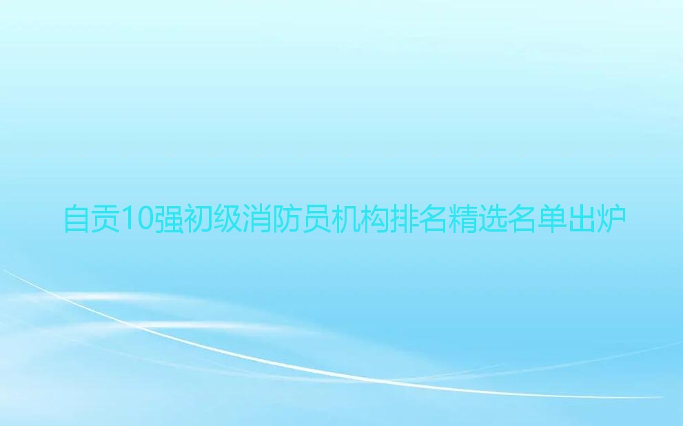 自贡10强初级消防员机构排名精选名单出炉