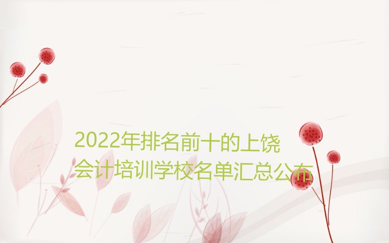 2022年排名前十的上饶会计培训学校名单汇总公布