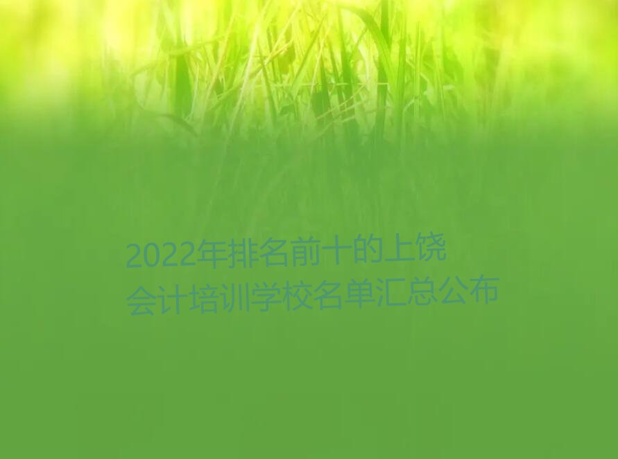 2022年排名前十的上饶会计培训学校名单汇总公布