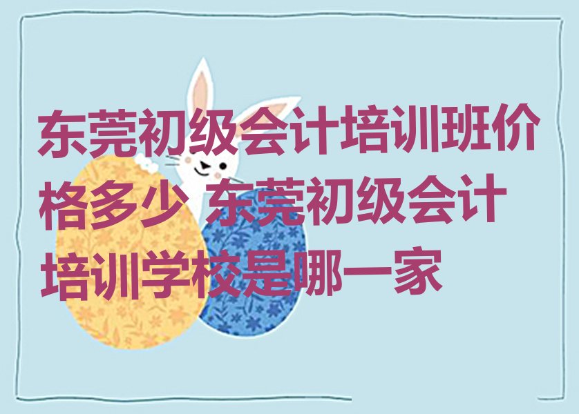 东莞初级会计培训班价格多少 东莞初级会计培训学校是哪一家
