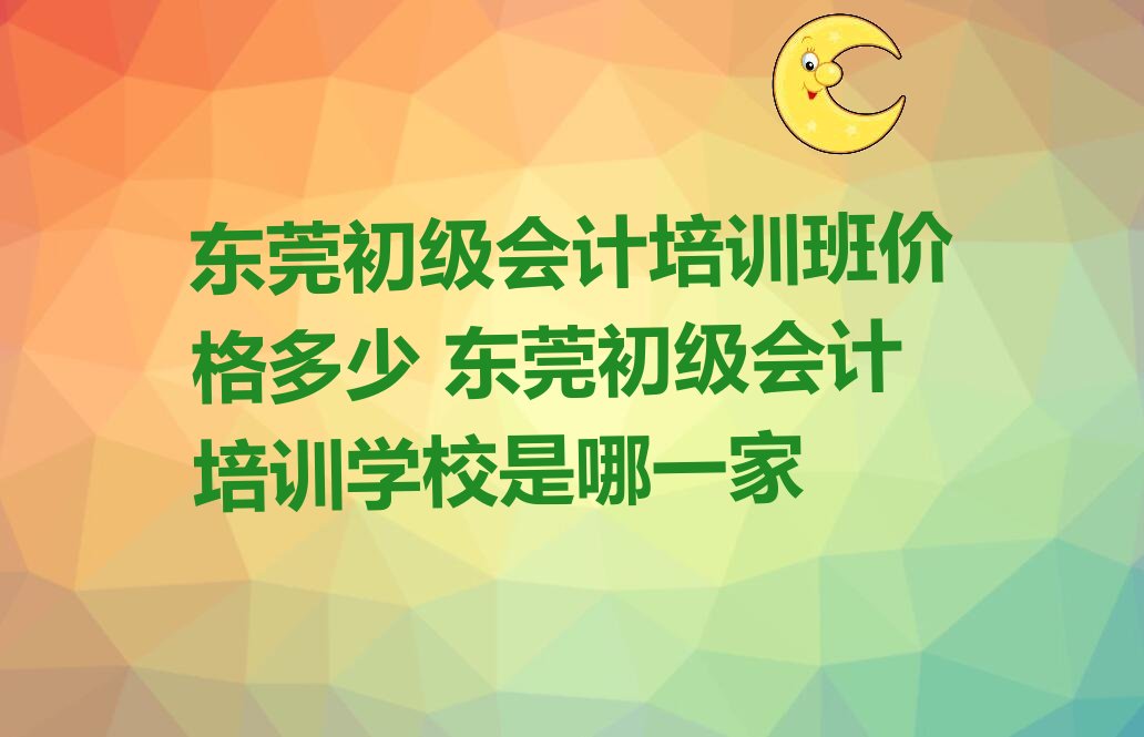 东莞初级会计培训班价格多少 东莞初级会计培训学校是哪一家