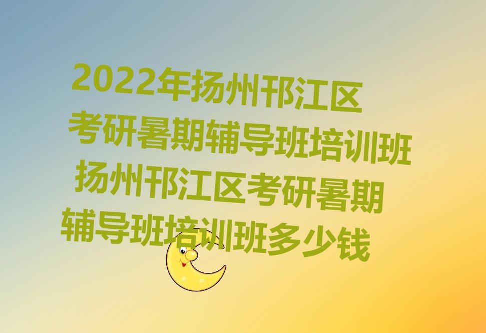 2022年扬州邗江区考研暑期辅导班培训班 扬州邗江区考研暑期辅导班培训班多少钱