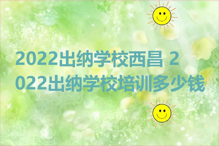 2022出纳学校西昌 2022出纳学校培训多少钱