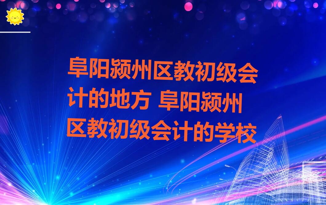 阜阳颍州区教初级会计的地方 阜阳颍州区教初级会计的学校