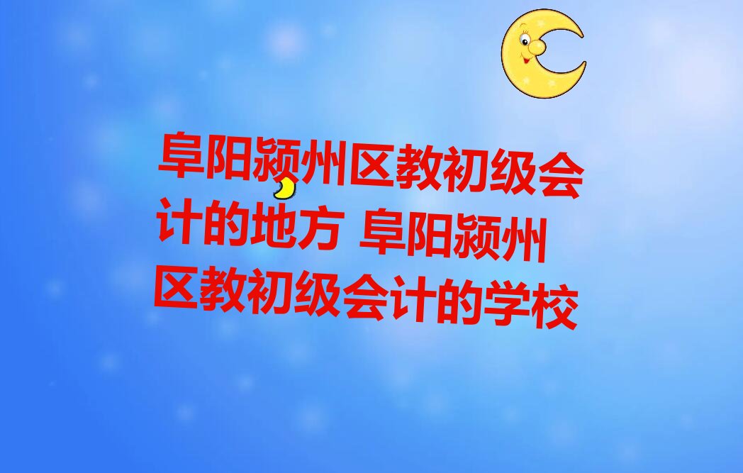 阜阳颍州区教初级会计的地方 阜阳颍州区教初级会计的学校