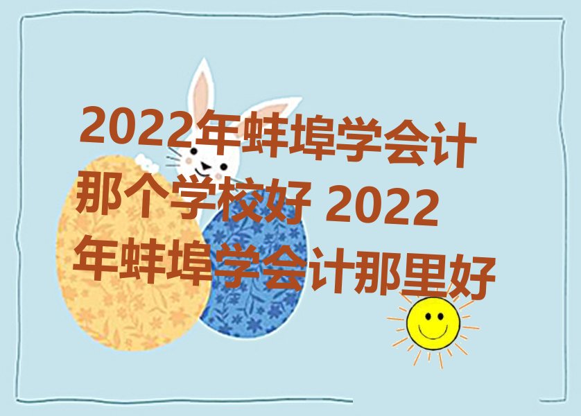 2022年蚌埠学会计那个学校好 2022年蚌埠学会计那里好