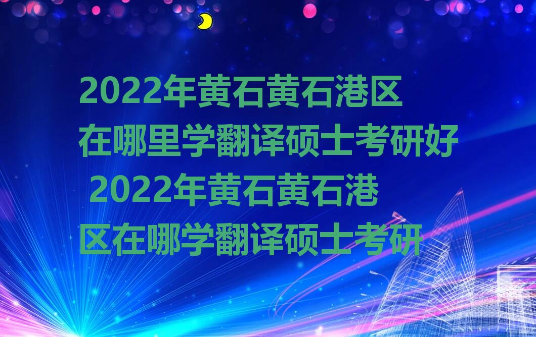 2022年黄石黄石港区在哪里学翻译硕士考研好 2022年黄石黄石港区在哪学翻译硕士考研
