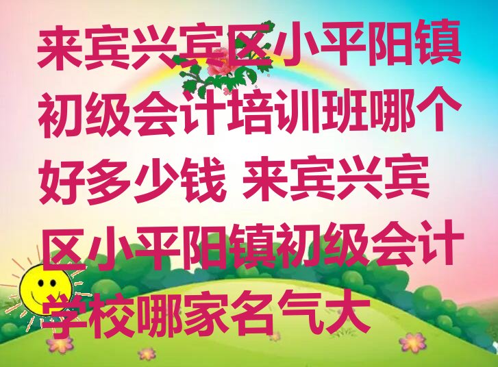 来宾兴宾区小平阳镇初级会计培训班哪个好多少钱 来宾兴宾区小平阳镇初级会计学校哪家名气大