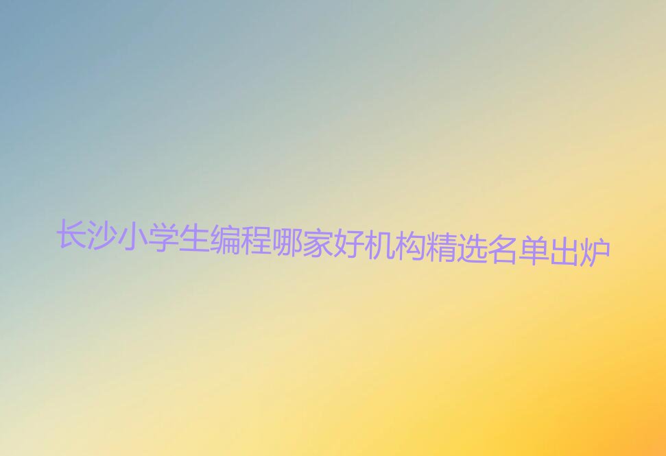 长沙小学生编程哪家好机构精选名单出炉