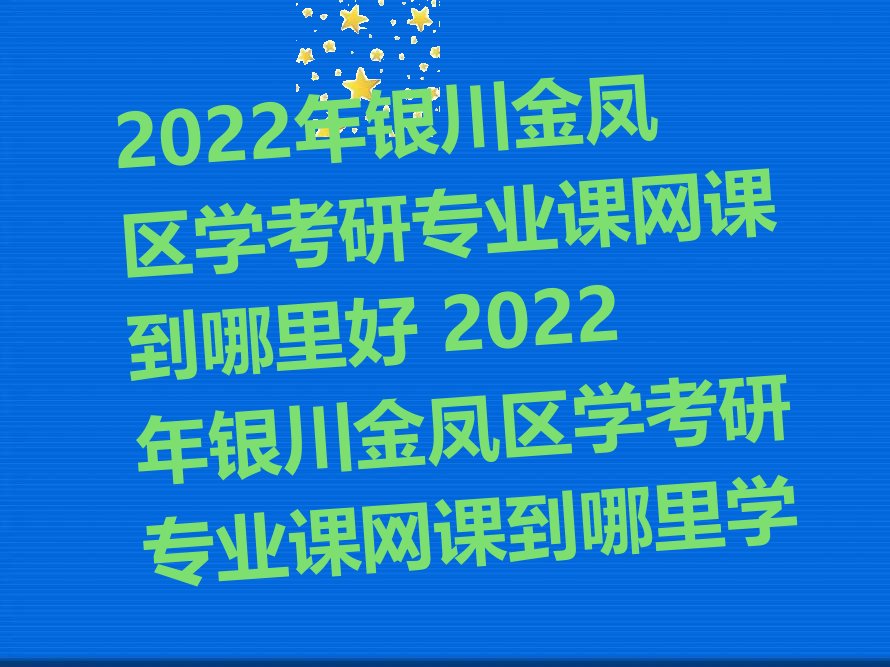2022年银川金凤区学考研专业课网课到哪里好 2022年银川金凤区学考研专业课网课到哪里学