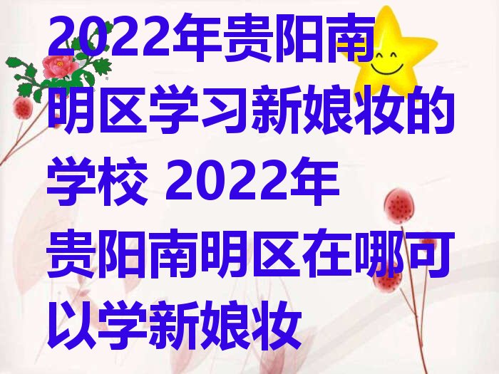 2022年贵阳南明区学习新娘妆的学校 2022年贵阳南明区在哪可以学新娘妆