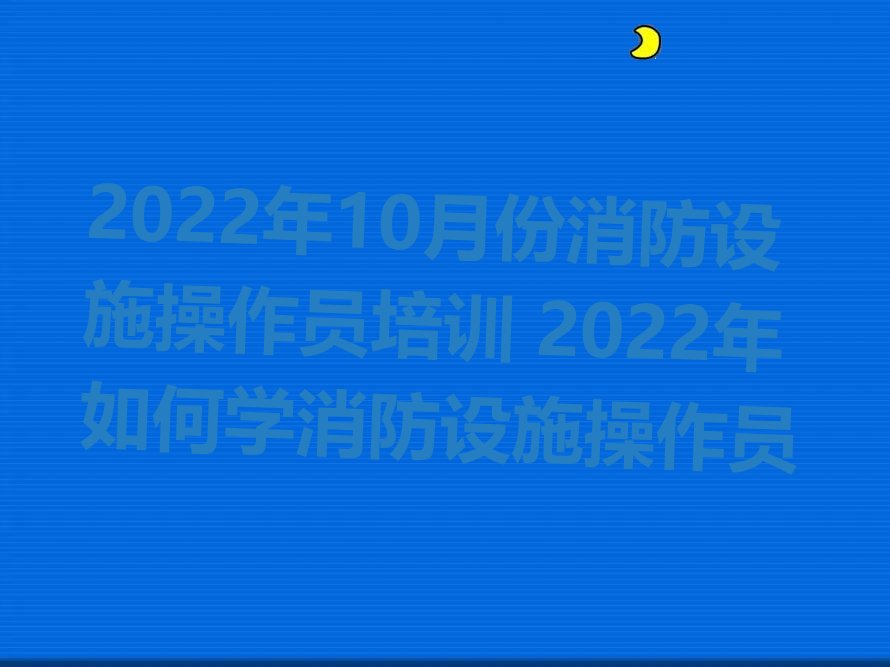 2022年10月份消防设施操作员培训 2022年如何学消防设施操作员