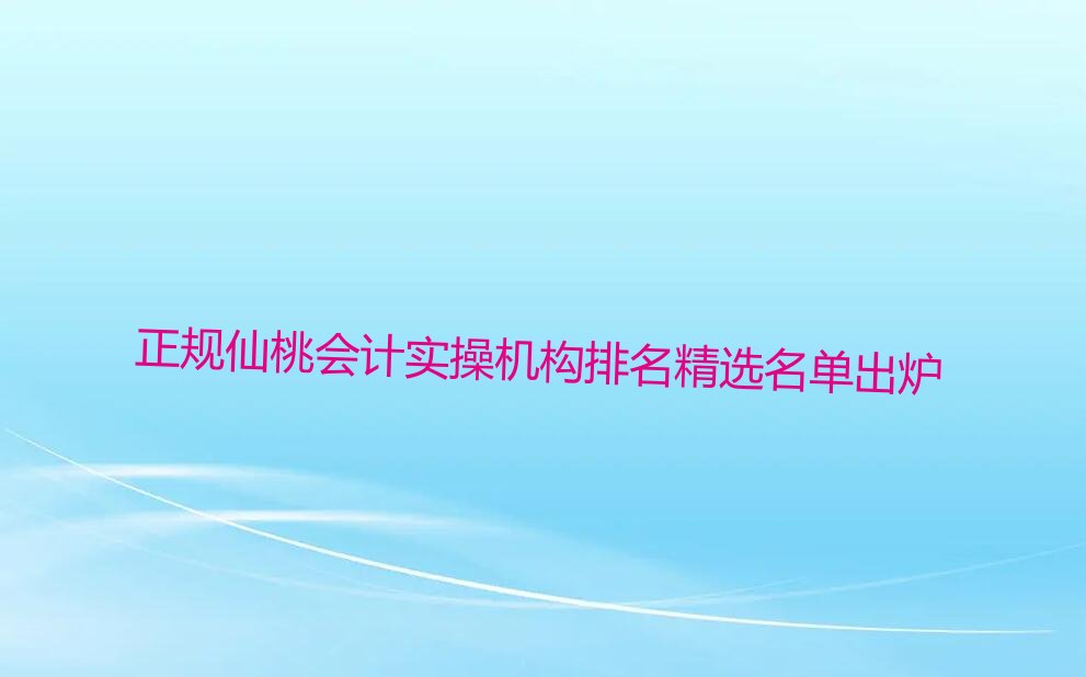 正规仙桃会计实操机构排名精选名单出炉