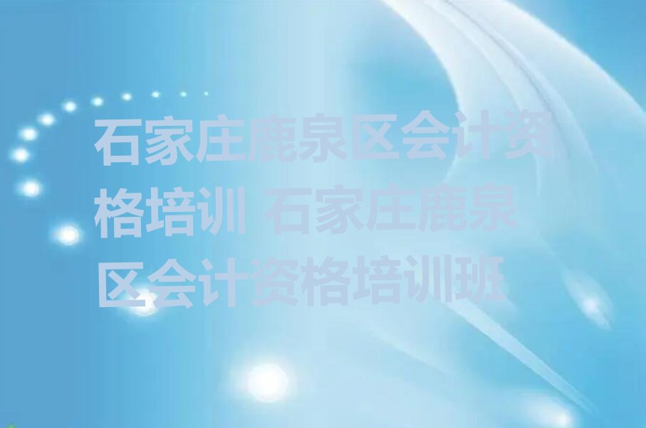 石家庄鹿泉区会计资格培训 石家庄鹿泉区会计资格培训班