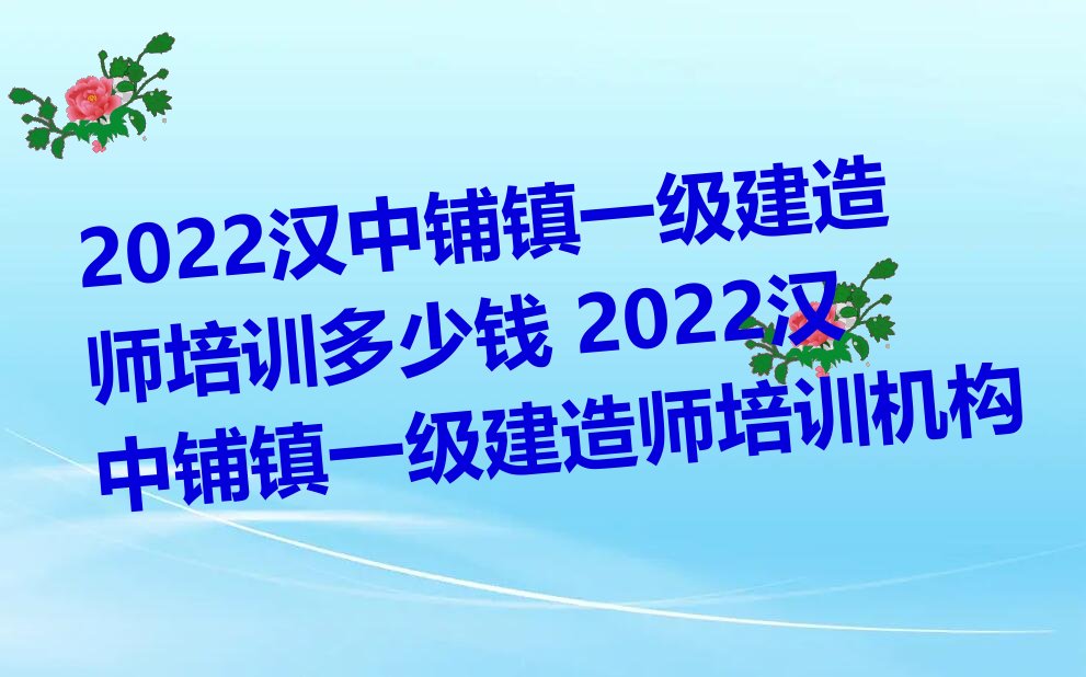 2022汉中铺镇一级建造师培训多少钱 2022汉中铺镇一级建造师培训机构