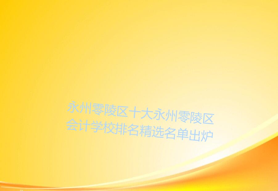 永州零陵区十大永州零陵区会计学校排名精选名单出炉