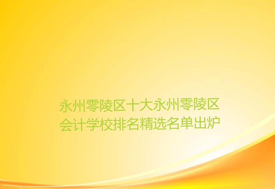 永州零陵区十大永州零陵区会计学校排名精选名单出炉