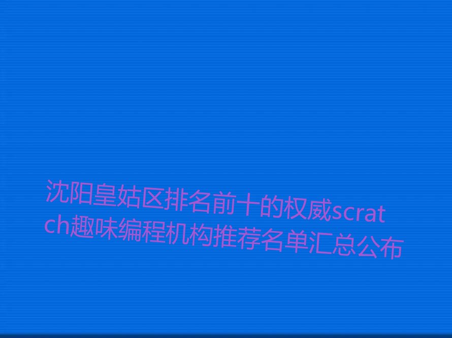 沈阳皇姑区排名前十的权威scratch趣味编程机构推荐名单汇总公布