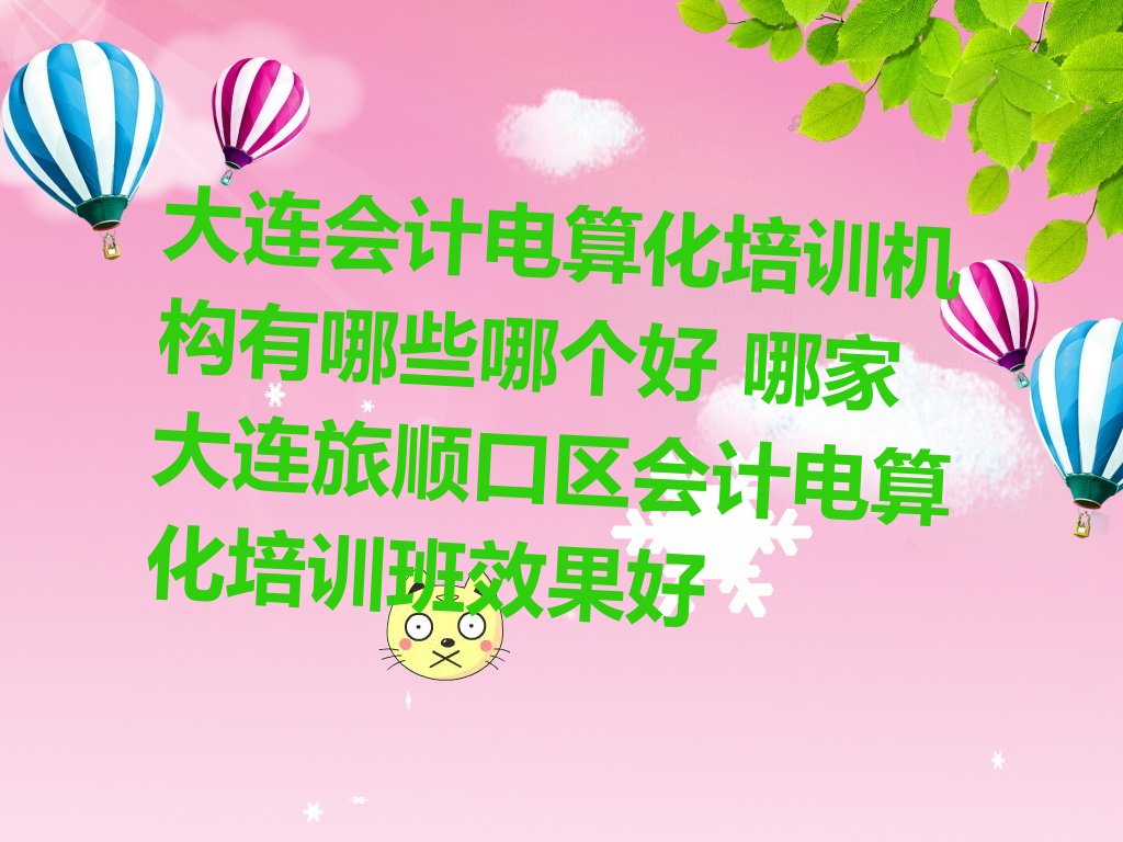 大连会计电算化培训机构有哪些哪个好 哪家大连旅顺口区会计电算化培训班效果好
