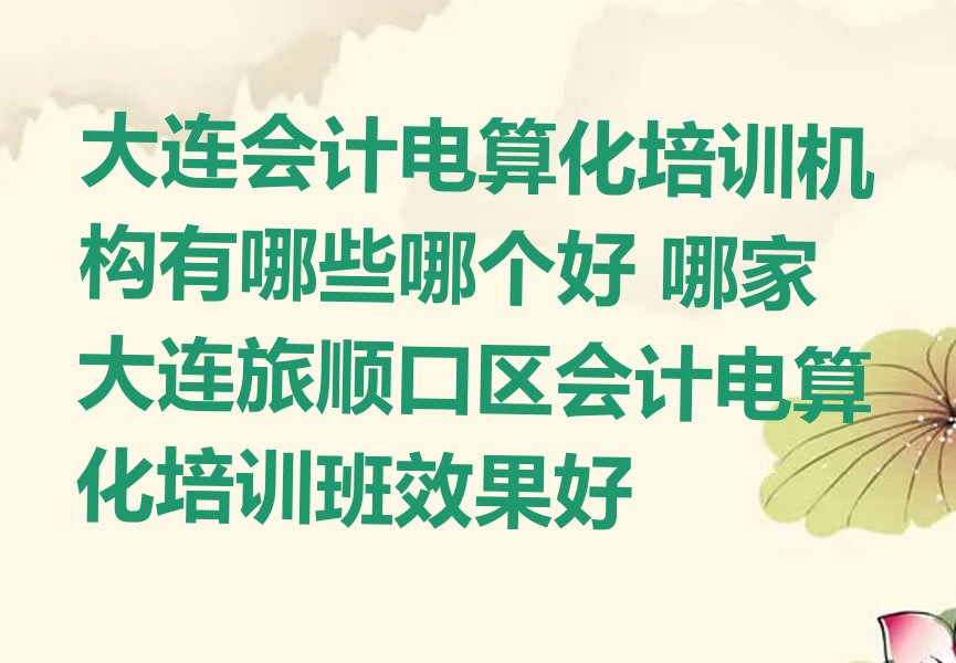 大连会计电算化培训机构有哪些哪个好 哪家大连旅顺口区会计电算化培训班效果好