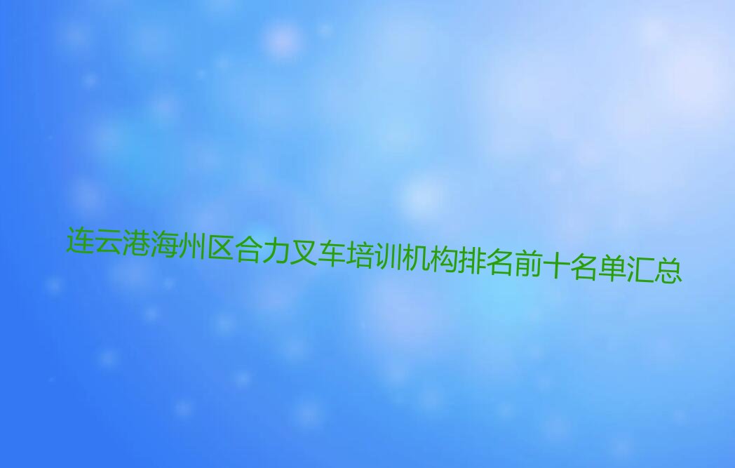连云港海州区合力叉车培训机构排名前十名单汇总