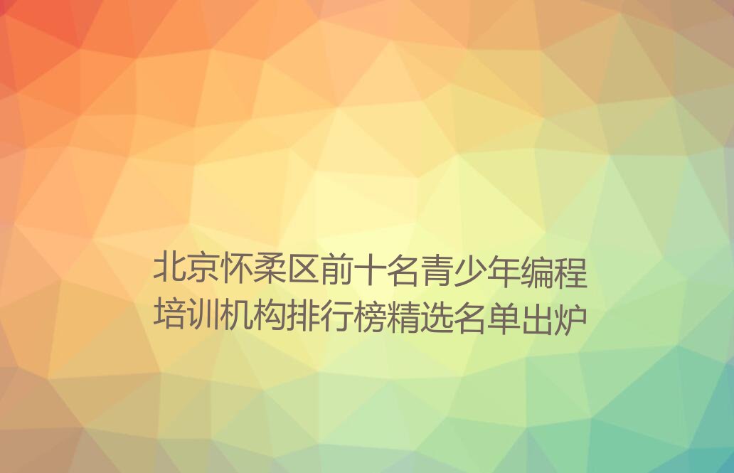 北京怀柔区前十名青少年编程培训机构排行榜精选名单出炉