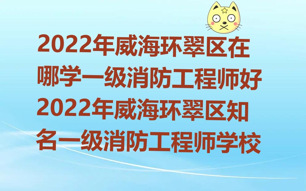 2022年威海环翠区在哪学一级消防工程师好 2022年威海环翠区知名一级消防工程师学校