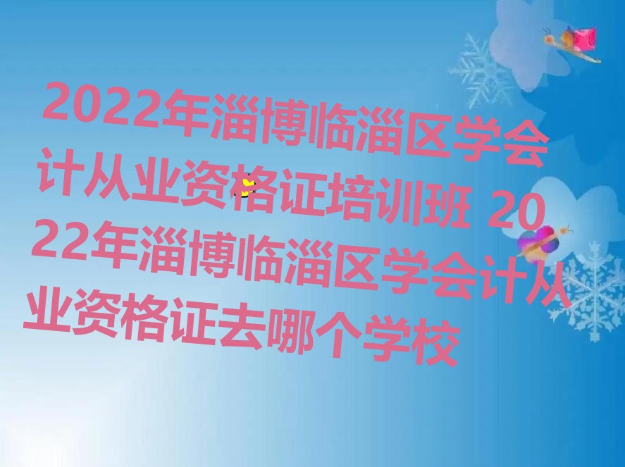 2022年淄博临淄区学会计从业资格证培训班 2022年淄博临淄区学会计从业资格证去哪个学校