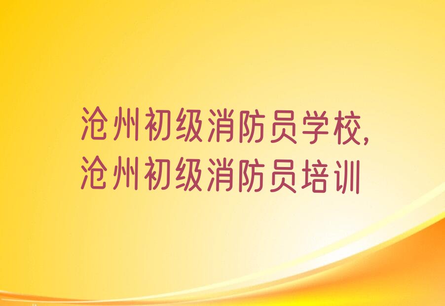 沧州初级消防员学校,沧州初级消防员培训