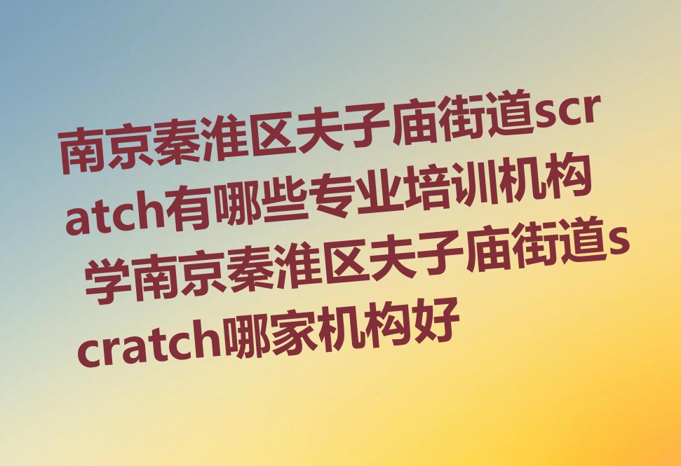 南京秦淮区夫子庙街道scratch有哪些专业培训机构 学南京秦淮区夫子庙街道scratch哪家机构好