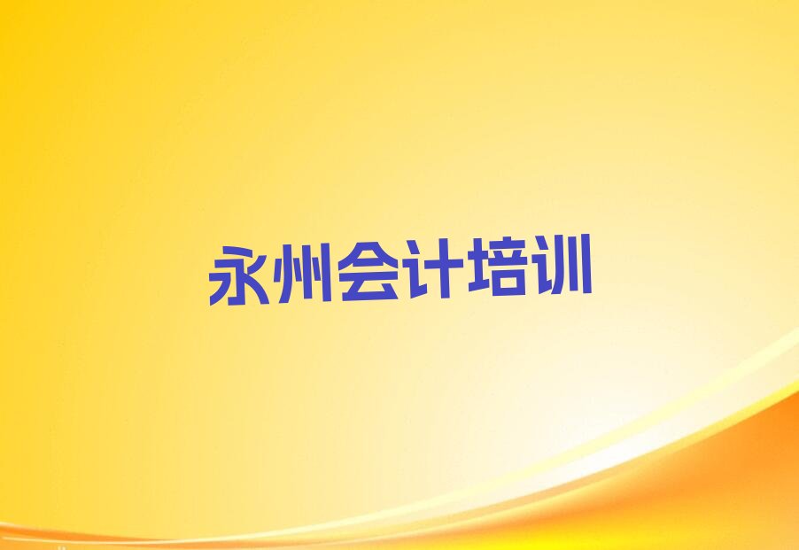 永州冷水滩区附近会计做账培训班 永州比较靠谱的会计做账培训机构在哪里