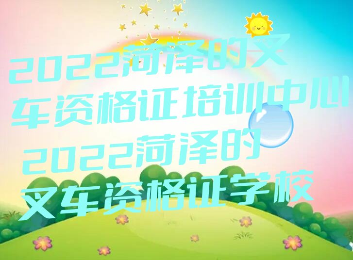 2022菏泽的叉车资格证培训中心 2022菏泽的叉车资格证学校