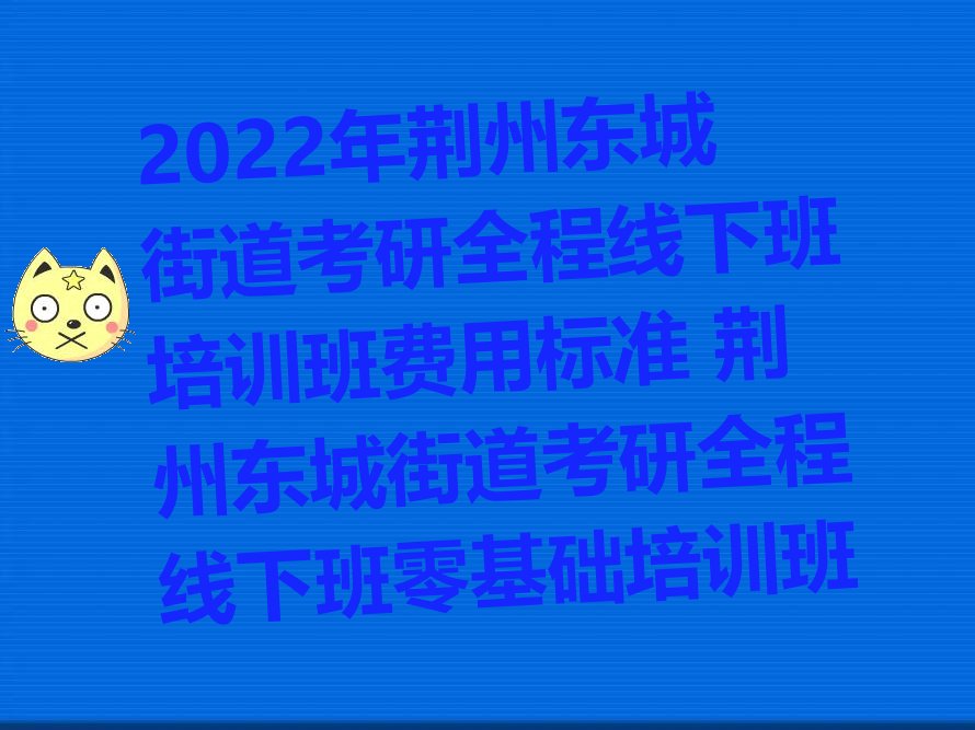 2022年荆州东城街道考研全程线下班培训班费用标准 荆州东城街道考研全程线下班零基础培训班