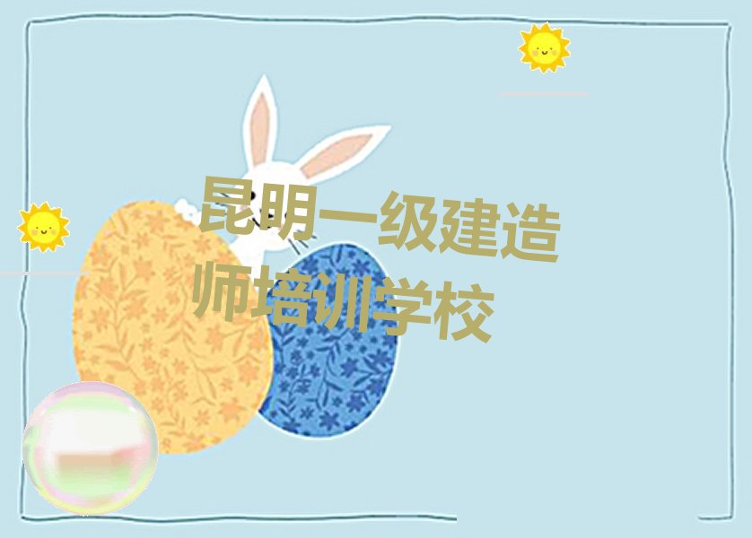 2022年昆明学一级建造师学校在哪 昆明学一级建造师要多长时间