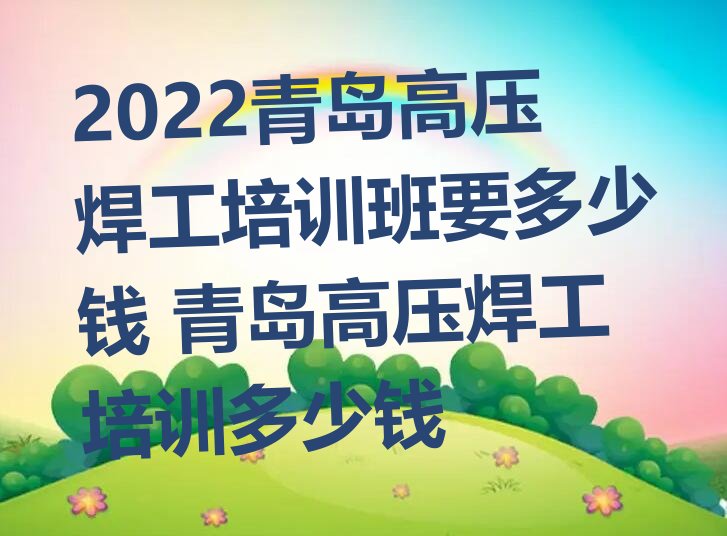 2022青岛高压焊工培训班要多少钱 青岛高压焊工培训多少钱