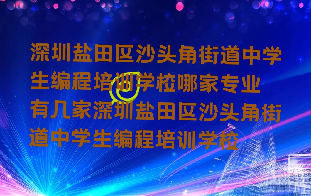 深圳盐田区沙头角街道中学生编程培训学校哪家专业 有几家深圳盐田区沙头角街道中学生编程培训学校